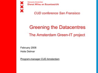 CUD conference San Fransisco



       Greening the Datacentres
       The Amsterdam Green-IT project


February 2008
Hoite Detmar


Program-manager CUD Amsterdam