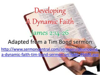 Developing
A Dynamic Faith
James 2:14-26
Adapted from a Tim Bond sermon
http://www.sermoncentral.com/sermons/developing-
a-dynamic-faith-tim-bond-sermon-on-faith-49446.asp
 