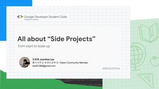 All about “Side Projects”
from start to scale up
이준희 JoonHee Lee
홍익대학교 컴퓨터공학과 / Open Community Member
neo81389@gmail.com
2023.03.23 (Thu)
 