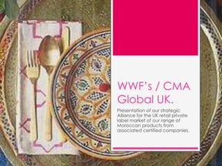 WWF’s / CMA
Global UK.
Presentation of our strategic
Alliance for the UK retail private
label market of our range of
Moroccan products from
associated certified companies.
 