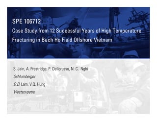 SPE 106712
Case Study from 12 Successful Years of High Temperature
Fracturing in Bach Ho Field Offshore Vietnam
S. Jain, A. Prestridge, P. Dellorusso, N. C. Nghi
Schlumberger
D.D. Lam, V.Q. Hung
Viestsovpetro
 