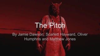The Pitch
By Jamie Dawson, Scarlett Hayward, Oliver
Humphris and Matthew Jones
 