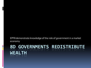 EPF8 demonstrate knowledge of the role of government in a market
economy

8D GOVERNMENTS REDISTRIBUTE
WEALTH
 