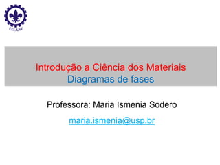 Introdução a Ciência dos Materiais
Diagramas de fases
Professora: Maria Ismenia Sodero
maria.ismenia@usp.br
 