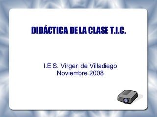DIDÁCTICA DE LA CLASE T.I.C. I.E.S. Virgen de Villadiego Noviembre 2008 