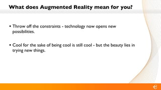 What does Augmented Reality mean for you? Throw off the constraints - technology now opens new possibilities. Cool for the sake of being cool is still cool - but the beauty lies in trying new things. 