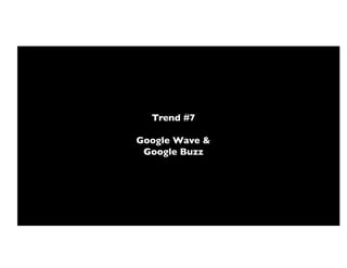 Trend #7!

Google Wave &!
 Google Buzz!
 