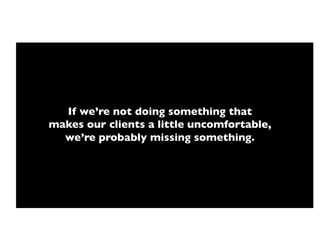 If we’re not doing something that!
makes our clients a little uncomfortable,!
  we’re probably missing something.!
 