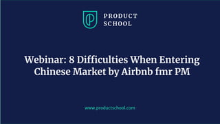 www.productschool.com
Webinar: 8 Difficulties When Entering
Chinese Market by Airbnb fmr PM
 