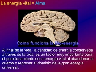 La energía vital = Alma Como funciona la Bio-energía.Al final de la vida, la cantidad de energíaconservada a través de la vida, es un factor muyimportantepara el posicionamiento de la energía vital al abandonar el cuerpo y regresar al dominio de la granenergía universal.