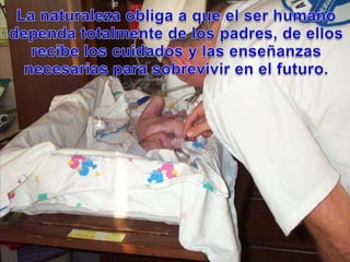 La naturalezaobliga a que el ser humanodependatotalmente de los padres, de ellosrecibe los cuidados y lasenseñanzasnecesariasparasobrevivir en el futuro.