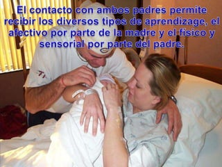El contacto con ambos padres permiterecibir los diversostipos de aprendizage, el afectivopor parte de la madre y el físico y sensorial por parte del padre.