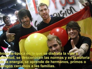 Inicia la época en la que se disfruta la vida a plenitud, se desconocenlasnormas y es la euforia de la energía, se aprende de hermanos, primos o amigos cercanos a lasfamilias.