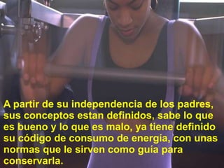 A partir de suindependencia de los padres, susconceptosestandefinidos, sabe lo queesbueno y lo queesmalo, yatienedefinidosucódigo de consumo de energía, con unasnormasque le sirvencomoguíaparaconservarla.