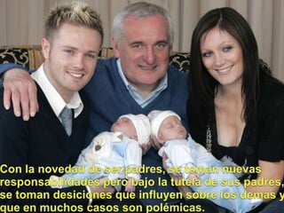 Con la novedad de ser padres, se tomannuevasresponsabilidadesperobajo la tutela de sus padres, se tomandesicionesqueinfluyensobre los demás y que en muchoscasos son polémicas.