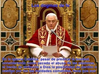 Los dogmas de feEn la IglesiaCatólica, pesar de predicar la bondad, considerandocomopecado el abuso de laspasiones, el hecho de atribuirle a Dios la posibilidad de perdón o castigopor los lasmaldadescometidas, hacequesuspracticantes no obedescanesosprincipios.