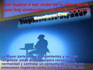 Ser bueno o ser maloes la alternativa, pero hay enetendercuales la diferenciaLa Mayor parte de los mandamientos y normasreligiosas, estándiseñadasparaconservar la normalidad y controlar un consumo de energíaporemocionesnegativascomo la envidia, la rabia, etc.