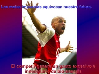 Los metasimpuestasequivocannuestrofuturo.El competir genera un gastoexcesivo e innecesario de bio-energía
