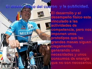 El diseñofísico del cuerpo  y la publicidad.El desarrollo y el desempeñofísicoestavinculado a lasactividades de competencia, peronosimponenunosprototiposquelasgrandesmasassiguenciegamente, generandounasnecesidades y unosconsumos de energíaque no son necesarios. 
