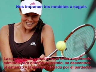 Nosimponen los modelos a seguir.La condición de ganadores el únicoargumentoadmitidoparaobtener el premio, se desconoce el esfuerzo y la energíagastadapor el perdedor. 