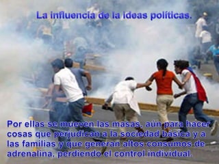 La influencia de la ideas políticas.Porellas se muevenlasmasas, aúnparahacercosasqueperjudican a la sociedadbásica y a lasfamilias y quegeneran altos consumos de adrenalina, perdiendo el control individual.