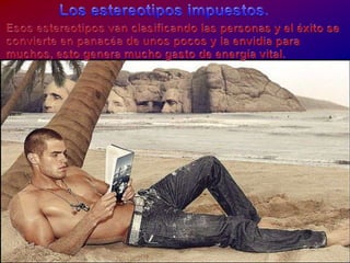 Los estereotiposimpuestos.Esosestereotipos van clasificandolas personas y el éxito se convierte en panacéa de unospocos y la envidiaparamuchos, esto genera mucho gasto de energía vital.