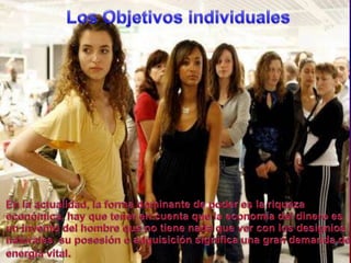 Los ObjetivosindividualesEn la actualidad, la forma dominante de poderes la riquezaeconómica, hay quetener en cuentaque la economía del dineroes un invento del hombre que no tiene nada quever con los designiosnaturales, suposesión o adquisiciónsignificaunagrandemanda de energía vital.
