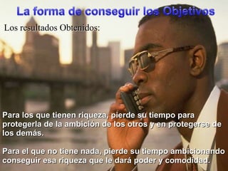 La forma de conseguir los ObjetivosLos resultados Obtenidos:Para los quetienenriqueza, pierdesutiempoparaprotegerla de la ambición de los otros y en protegerse de los demás.Para el que no tiene nada, pierdesutiempoambicionandoconseguiresariquezaque le darápoder y comodidad.
