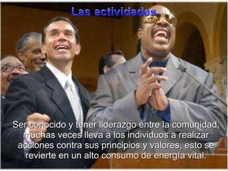 Las actividadesSer conocido y tenerliderazgo entre la comunidad, muchasveceslleva a los individuos a realizaracciones contra susprincipios y valores, esto se revierte en un alto consumo de energía vital.