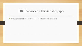 D8 Reconocer y felicitar al equipo
• Una vez capacitados se reconoce el esfuerzo y la atención
 