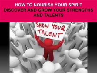 HOW TO NOURISH YOUR SPIRIT
DISCOVER AND GROW YOUR STRENGTHS
AND TALENTS
 