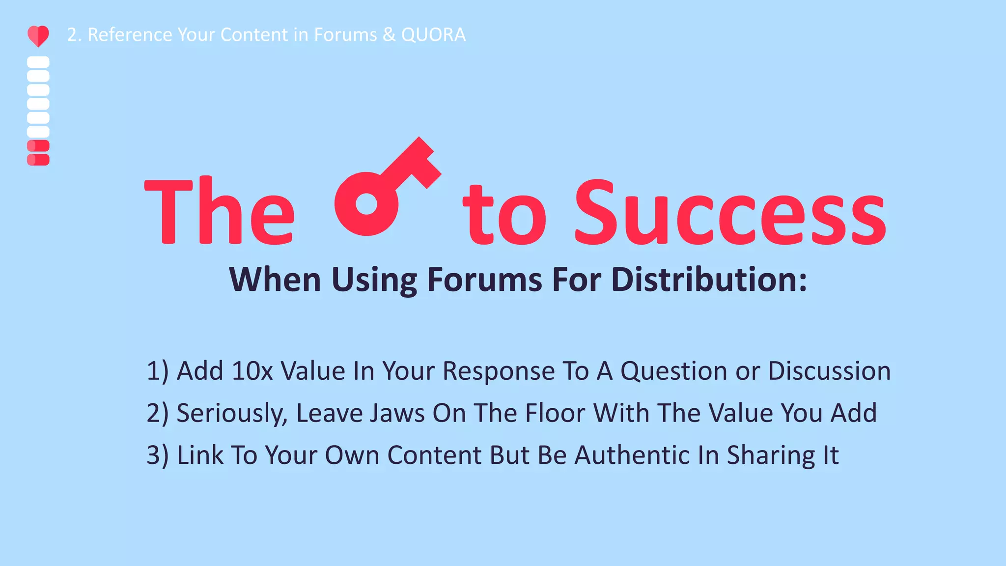 2. Reference Your Content in Forums & QUORA
1) Add 10x Value In Your Response To A Question or Discussion
2) Seriously, Leave Jaws On The Floor With The Value You Add
3) Link To Your Own Content But Be Authentic In Sharing It
TheWhen Using Forums For Distribution:
to Success
 