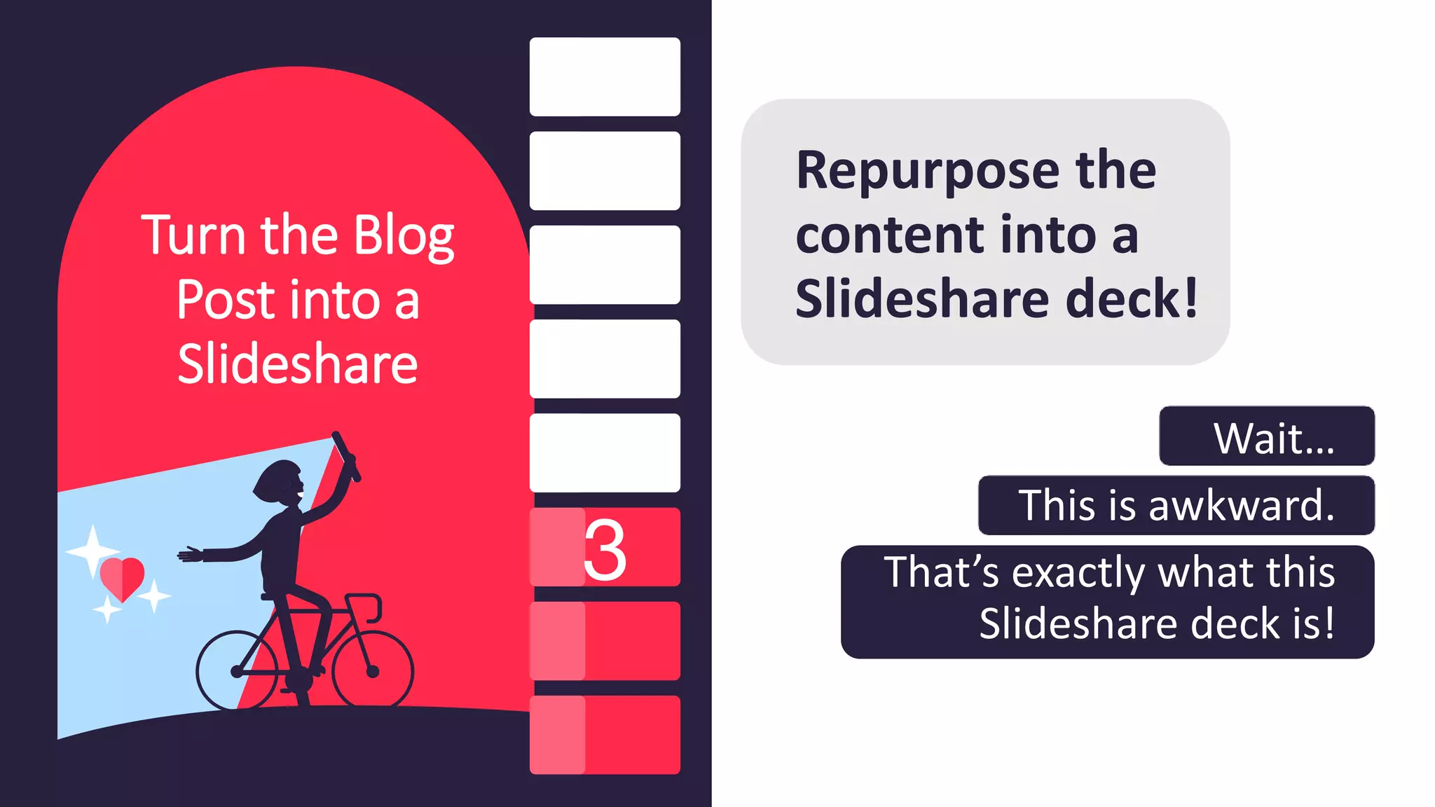 Turn the Blog
Post into a
Slideshare
Repurpose the
content into a
Slideshare deck!
Wait…
This is awkward.
That’s exactly what this
Slideshare deck is!
 