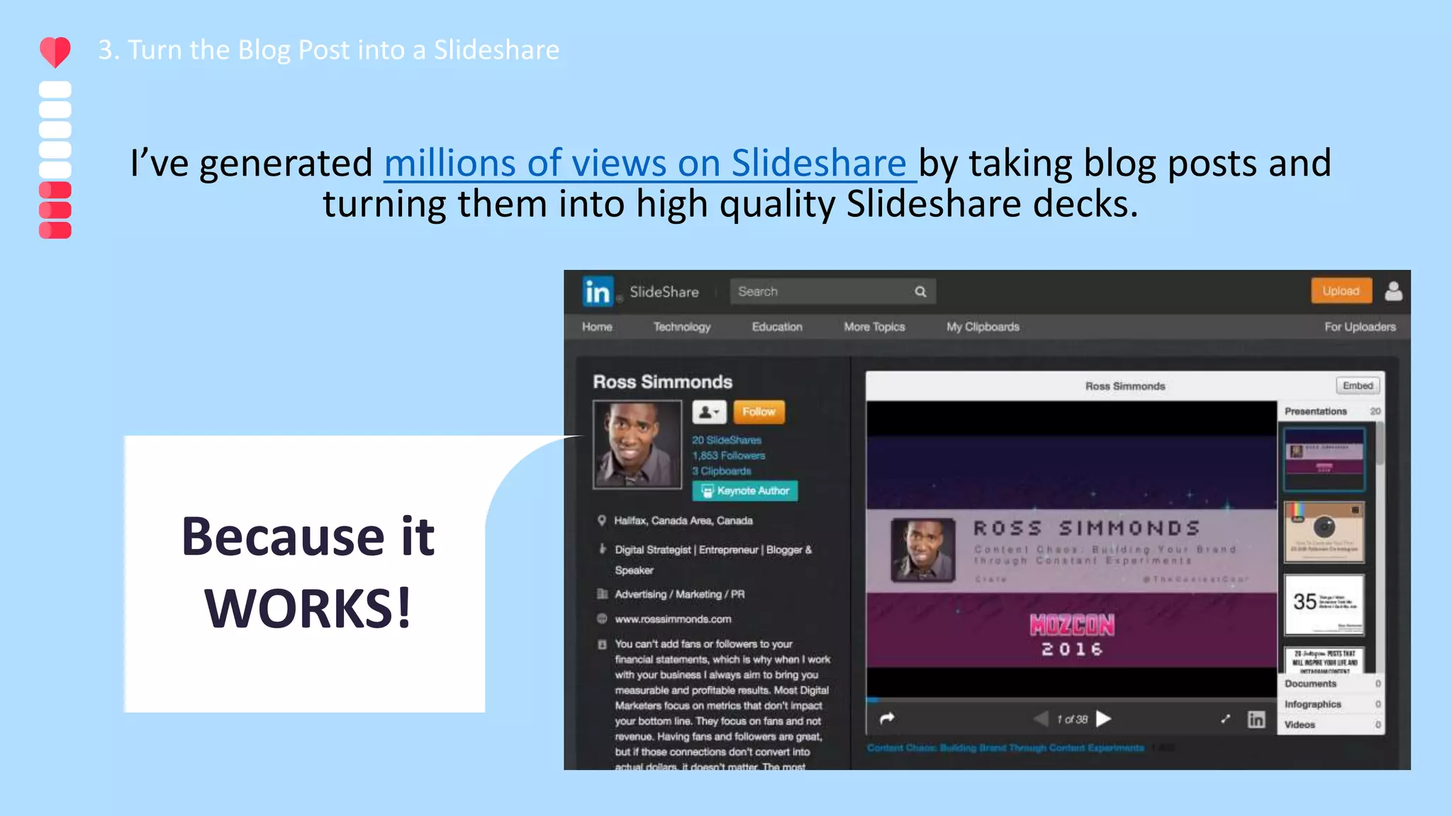 I’ve generated millions of views on Slideshare by taking blog posts and
turning them into high quality Slideshare decks.
3. Turn the Blog Post into a Slideshare
Because it
WORKS!
 