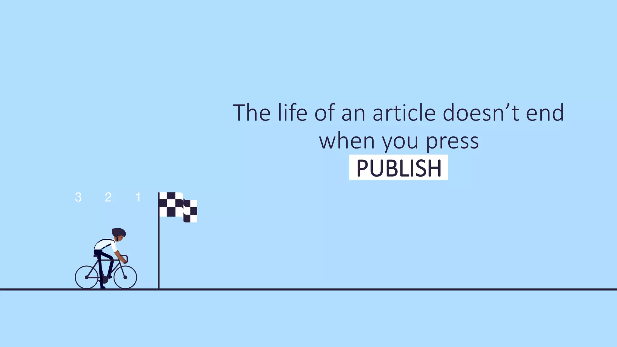 The life of an article doesn’t end
when you press
PUBLISH
 