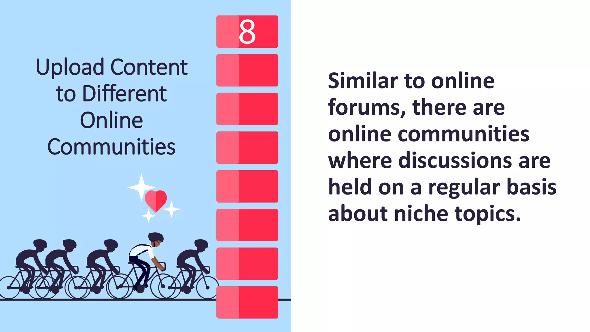 Upload Content
to Different
Online
Communities
Similar to online
forums, there are
online communities
where discussions are
held on a regular basis
about niche topics.
 
