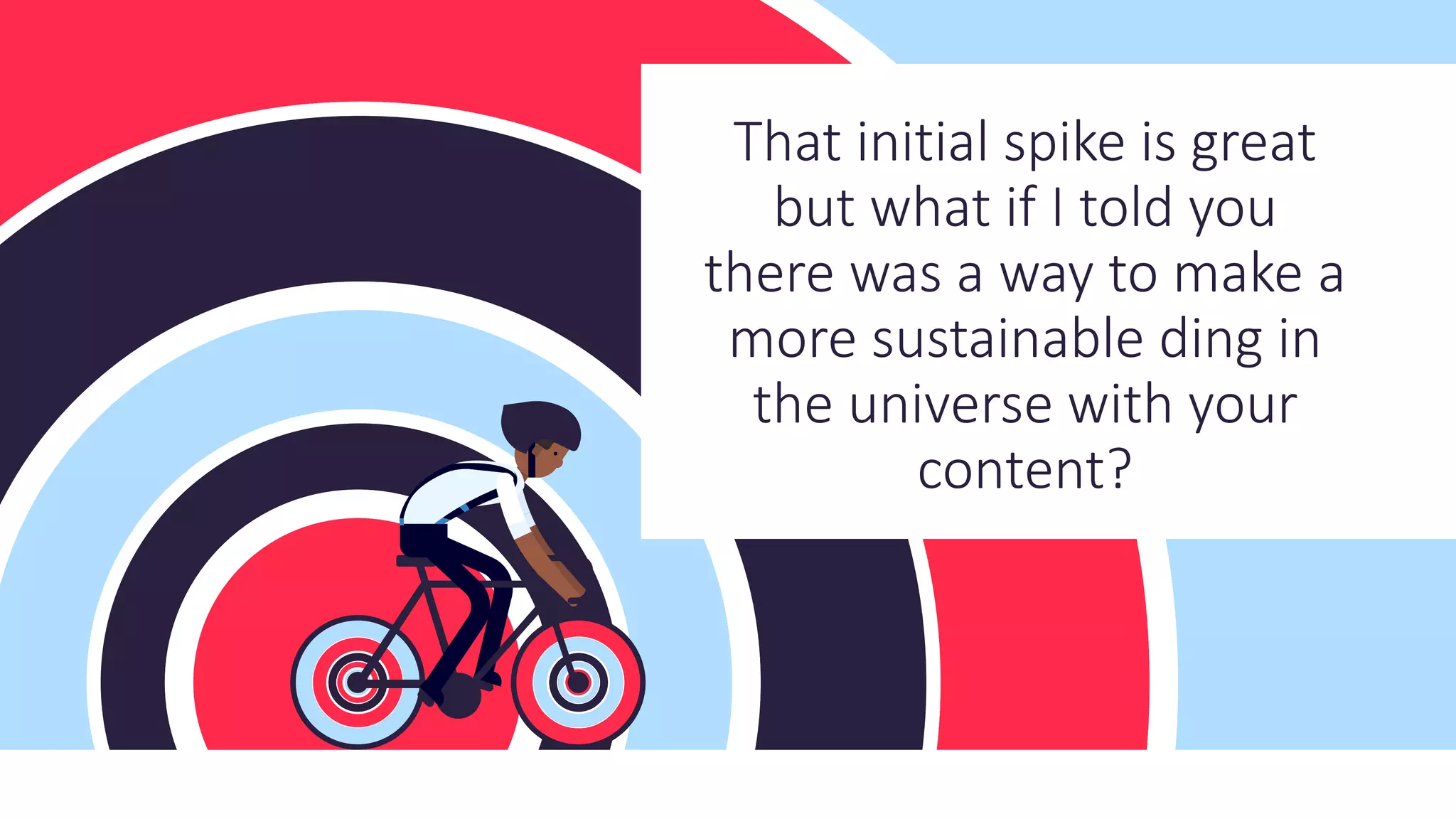 That initial spike is great
but what if I told you
there was a way to make a
more sustainable ding in
the universe with your
content?
 