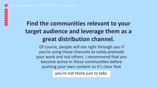 8. Upload Content to Different Online Communities
Of course, people will see right through you if
you’re using these chann...