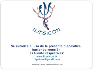 Se autoriza el uso de la presente diapositiva,  haciendo mención  las fuente respectivas:  www.ilipsicon.tk [email_address] Referencia: A. Flores . Desarrollo Humano. UAP 