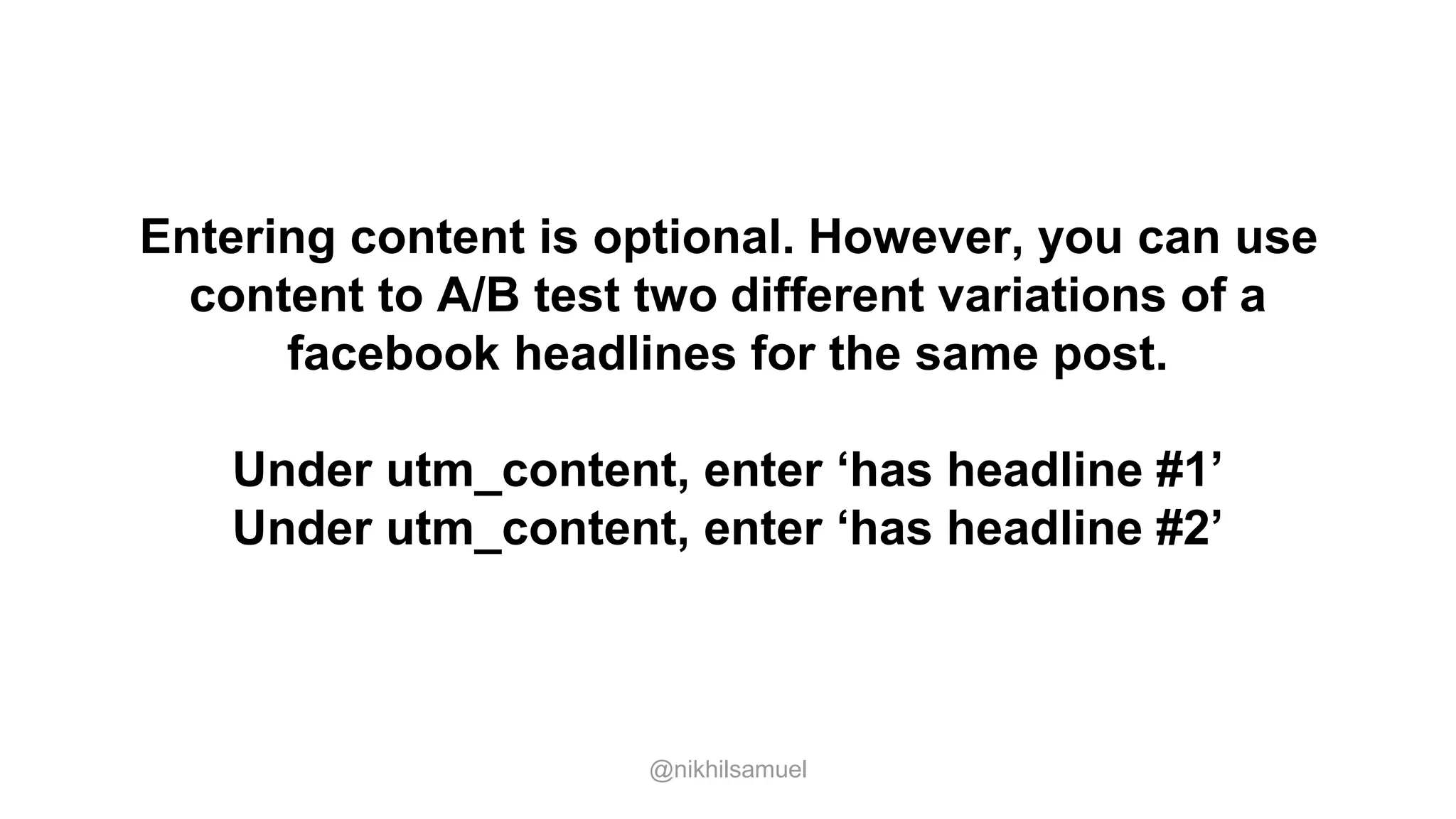 Entering content is optional. However, you can use
content to A/B test two different variations of a
facebook headlines for the same post.
Under utm_content, enter ‘has headline #1’
Under utm_content, enter ‘has headline #2’
@nikhilsamuel
 