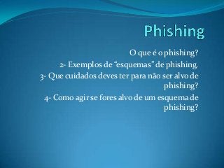 O que é o phishing?
2- Exemplos de “esquemas” de phishing.
3- Que cuidados deves ter para não ser alvo de
phishing?
4- Como agir se fores alvo de um esquema de
phishing?
 