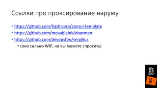 Ссылки про проксирование наружу
• https://github.com/hashicorp/consul-template
• https://github.com/movableink/doorman
• https://github.com/devopsftw/vergilius
• (оно сильно WIP, но вы можете спросить)
 
