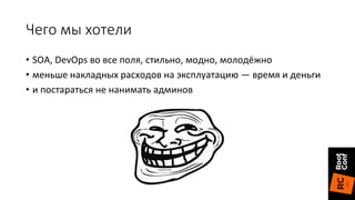 Чего мы хотели
• SOA, DevOps во все поля, стильно, модно, молодёжно
• меньше накладных расходов на эксплуатацию — время и деньги
• и постараться не нанимать админов
 