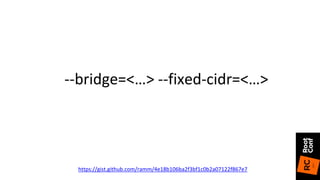 https://gist.github.com/ramm/4e18b106ba2f3bf1c0b2a07122f867e7
--bridge=<…> --fixed-cidr=<…>
 