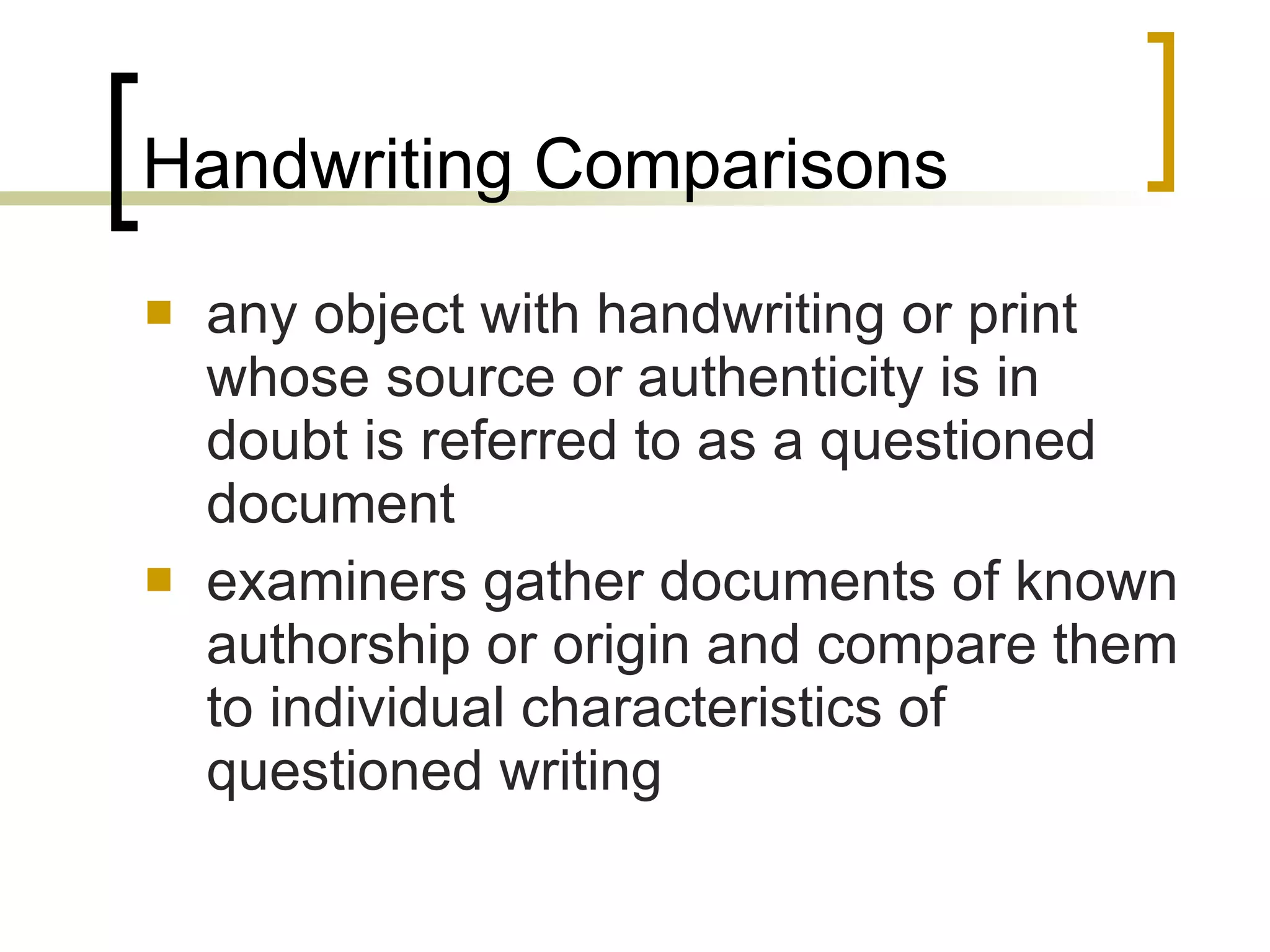 Handwriting Comparisons any object with handwriting or print whose source or authenticity is in doubt is referred to as a questioned document examiners gather documents of known authorship or origin and compare them to individual characteristics of questioned writing 
