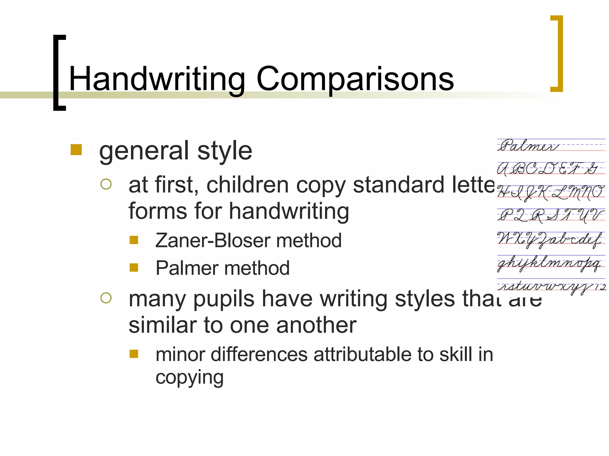 Handwriting Comparisons general style at first, children copy standard letter forms for handwriting Zaner-Bloser method Palmer method many pupils have writing styles that are similar to one another minor differences attributable to skill in copying 
