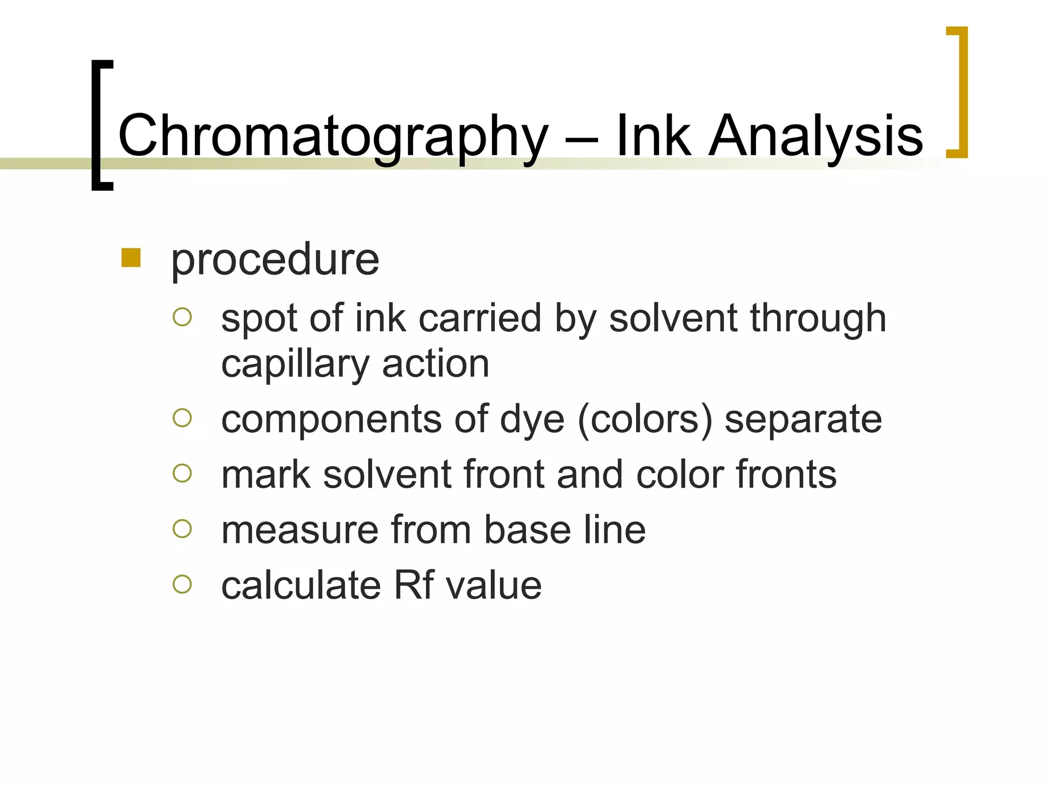 Chromatography – Ink Analysis procedure spot of ink carried by solvent through capillary action components of dye (colors) separate mark solvent front and color fronts measure from base line calculate Rf value 