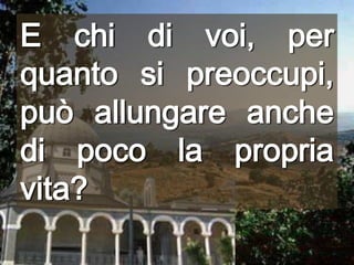 E chi di voi, per quanto si preoccupi, può allungare anche di poco la propria vita?