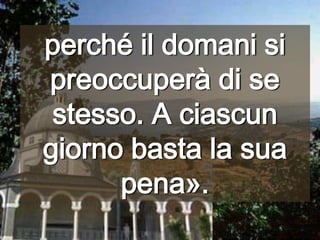 perché il domani si preoccuperà di se stesso. A ciascun giorno basta la sua pena».