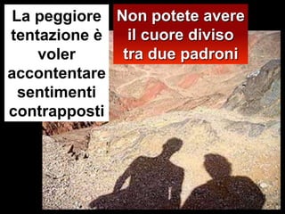 Non potete avere il cuore diviso tra due padroniLa peggiore tentazione è voler  accontentare sentimenti contrapposti